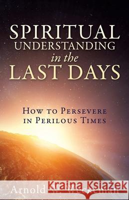 Spiritual Understanding in the Last Days: How to Persevere in Perilous Times Arnold W. Weckeman 9781631298776 Xulon Press