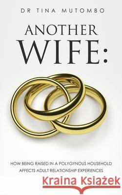 Another Wife: How Being Raised in a Polygynous Household Affects Adult Relationship Experiences Dr Tina Mutombo 9781631298929 Xulon Press