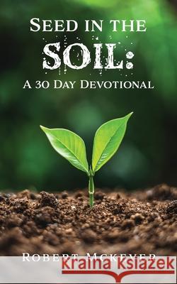 Seed in the Soil: A 30 Day Devotional Robert McKever 9781631299575 Xulon Press