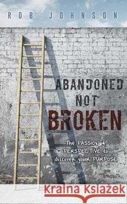 Abandoned Not Broken: The PASSION & PERSPECTIVE to discover your PURPOSE Rob Johnson 9781631299957 Xulon Press