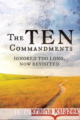 The Ten Commandments: Ignored Too Long, Now Revisited H Chris Barber 9781631299971 Xulon Press