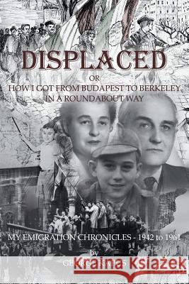 Displaced: How I got from Budapest to Berkeley in a Roundabout Way George Kapus 9781631320439 Advanced Publishing LLC