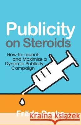 Publicity on Steroids: How to Launch and Maximize a Dynamic Publicity Campaign Freda Drake 9781631321566 Advanced Publishing LLC