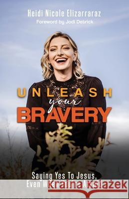 Unleash Your Bravery: Saying Yes to Jesus Even When You Are Afraid Heidi Nicole Elizarraraz Jodi Detrick 9781631322341 Advanced Publishing LLC