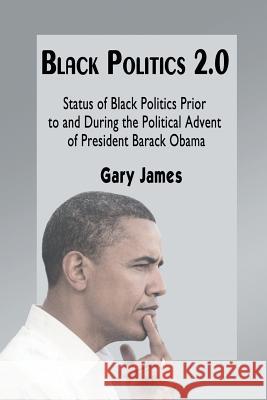 Black Politics 2.0: Status of Black Politics Prior to and During the Political Advent of President Barack Obama Gary James 9781631350962 Strategic Book Publishing