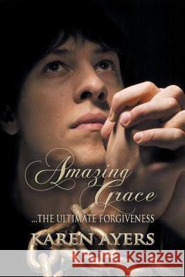 Amazing Grace . . . the Ultimate Forgiveness Karen Ayers 9781631350986 Strategic Book Publishing
