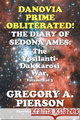 Danovia Prime Obliterated! The Diary of Sedona Ames: The Ypsilanti-Dakkarosi War, Volume 2 of 3 Pierson, Gregory a. 9781631351075 Strategic Book Publishing & Rights Agency, LL