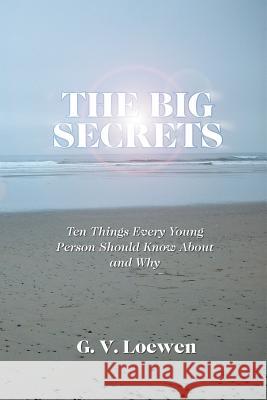 The Big Secrets: Ten Things Every Young Person Should Know about and Why G V Loewen 9781631352348 Strategic Book Publishing