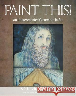 Paint This! An Unprecedented Occurrence in Art M DIV Fritsch, PH D 9781631353024 Strategic Book Publishing