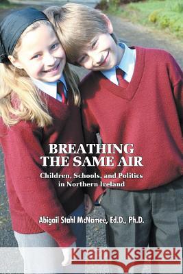 Breathing the Same Air: Children, Schools, and Politics in Northern Ireland Ed D McNamee, PH D 9781631353130 Strategic Book Publishing