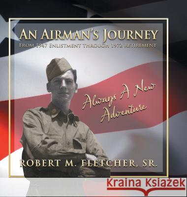 An Airman's Journey From 1947 Enlistment through 1972: Always A New Adventure Fletcher, Robert M., Sr. 9781631354007 Strategic Book Publishing & Rights Agency, LL