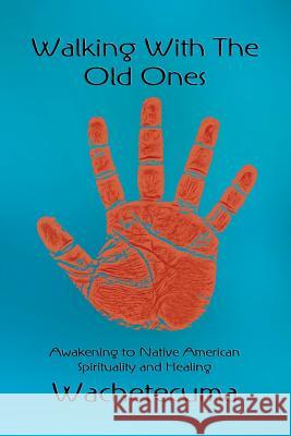 Walking With The Old Ones: Awakening to Native American Spirituality and Healing She Who Heals the Healers, Wachetecuma 9781631354915 Strategic Book Publishing & Rights Agency, LL