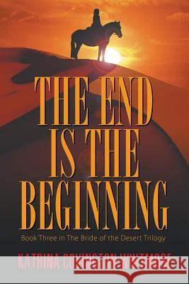 The End Is the Beginning: Book Three in the Bride of the Desert Trilogy Katrina Covington Whitmore 9781631355110 Strategic Book Publishing