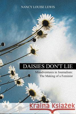 Daisies Don't Lie - Misadventures in Journalism: The Making of a Feminist Nancy Louise Lewis 9781631358319 Strategic Book Publishing