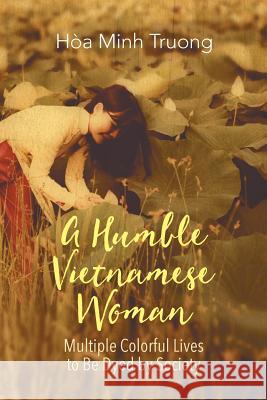 A Humble Vietnamese Woman: Multiple Colorful Lives to Be Dyed by Society Hoa Minh Truong 9781631359040 Strategic Book Publishing & Rights Agency, LL