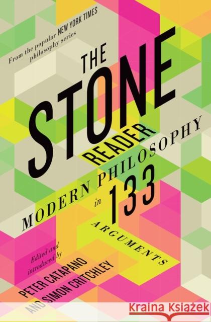 The Stone Reader: Modern Philosophy in 133 Arguments Peter Catapano Simon Critchley 9781631490712