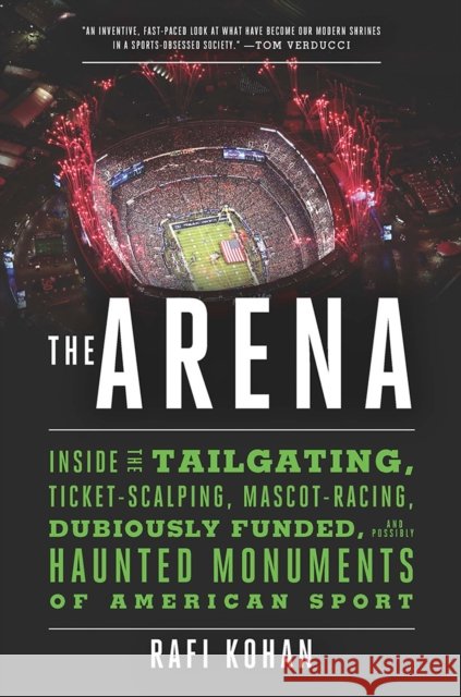 The Arena: Inside the Tailgating, Ticket-Scalping, Mascot-Racing, Dubiously Funded, and Possibly Haunted Monuments of American Sp Rafi Kohan 9781631491276