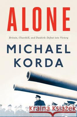 Alone: Britain, Churchill, and Dunkirk: Defeat Into Victory Michael Korda 9781631491320 Liveright Publishing Corporation