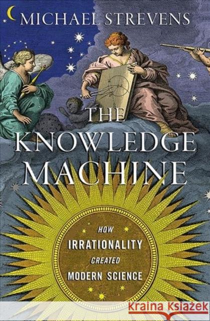 The Knowledge Machine: How Irrationality Created Modern Science Michael Strevens 9781631491375 Liveright Publishing Corporation