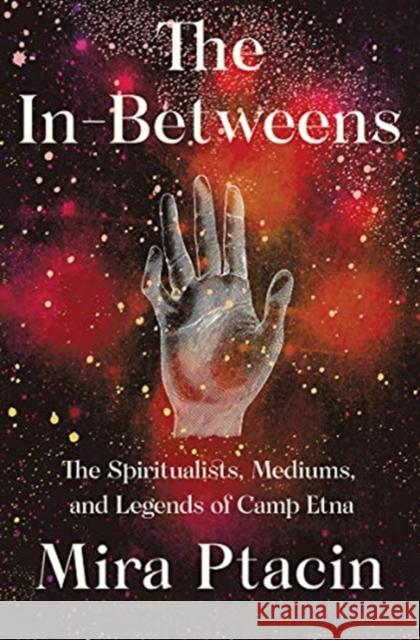 The In-Betweens: The Spiritualists, Mediums, and Legends of Camp Etna Mira Ptacin 9781631493812 Liveright Publishing Corporation