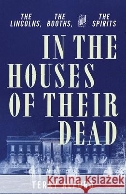 In the Houses of Their Dead: The Lincolns, the Booths, and the Spirits Terry Alford 9781631495601