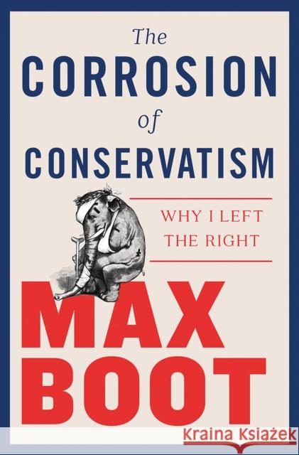 The Corrosion of Conservatism: Why I Left the Right Max Boot 9781631495670 Liveright Publishing Corporation