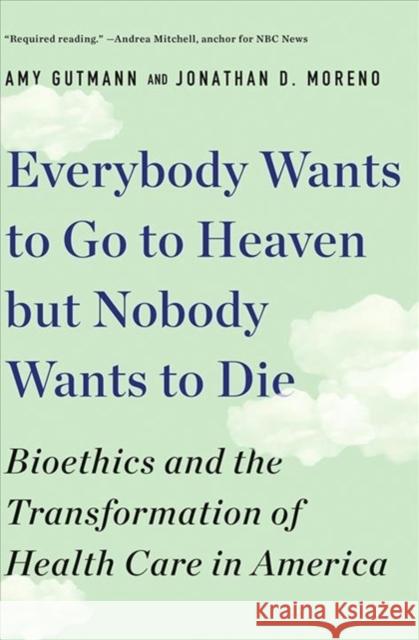 Everybody Wants to Go to Heaven But Nobody Wants to Die: Bioethics and the Transformation of Health Care in America Amy Gutmann Jonathan D. Moreno 9781631498008