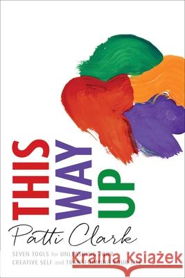 This Way Up: Seven Tools for Unleashing Your Creative Self and Transforming Your Life Patti Clark 9781631520280 She Writes PR