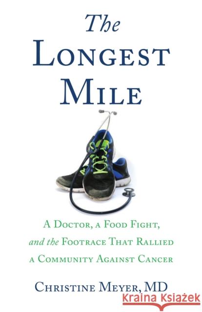 The Longest Mile: A Doctor, a Food Fight, and the Footrace That Rallied a Community Against Cancer Christine, MD Meyer 9781631520433