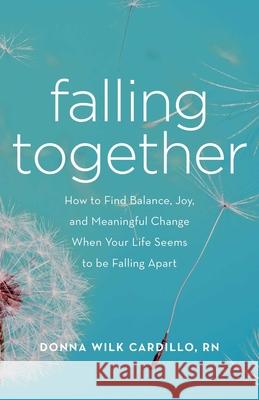 Falling Together: How to Find Balance, Joy, and Meaningful Change When Your Life Seems to Be Falling Apart Donna Cardillo 9781631520778