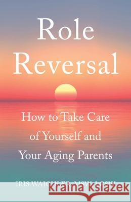 Role Reversal: How to Take Care of Yourself and Your Aging Parents Iris Waichle 9781631520914 She Writes PR