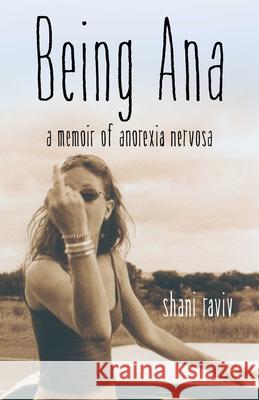 Being Ana: A Memoir of Anorexia Nervosa Shani Raviv 9781631521393 She Writes Press