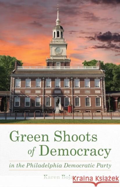 Green Shoots of Democracy Within the Philadelphia Democratic Party Karen Bojar 9781631521416 She Writes PR