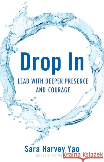Drop in: Lead with Deeper Presence and Courage Sara Harvey Yao 9781631521614 She Writes Press