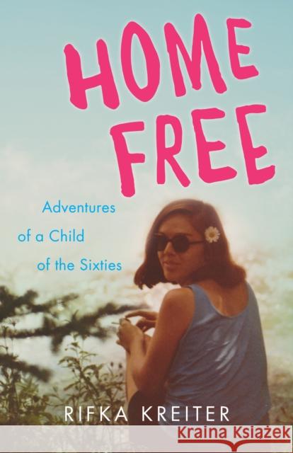 Home Free: Adventures of a Child of the Sixties Rifka Kreiter 9781631521768