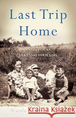 Last Trip Home: A Story of an Arkansas Farm Girl Wanda Maureen Miller 9781631523397 She Writes Press