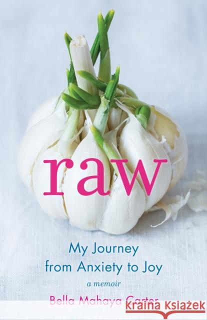 Raw: My Journey from Anxiety to Joy Bella Mahaya Carter 9781631523458 She Writes Press