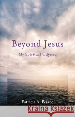 Beyond Jesus: My Spiritual Odyssey Patricia a. Pearce 9781631523595 She Writes Press