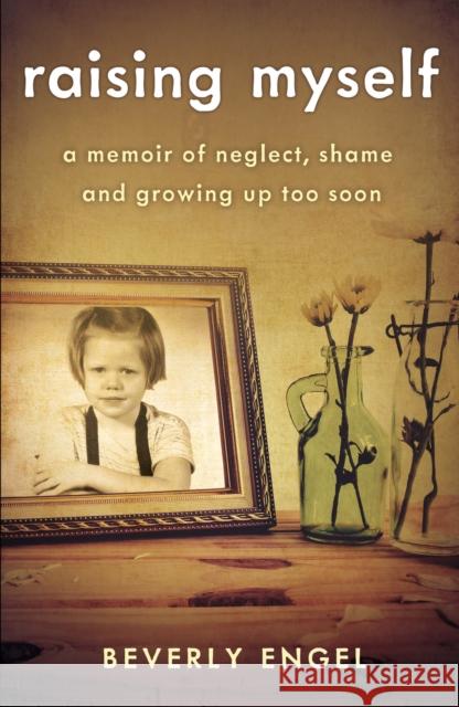 Raising Myself: A Memoir of Neglect, Shame, and Growing Up Too Soon Beverly Engel 9781631523670 She Writes Press