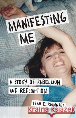 Manifesting Me: A Story of Rebellion and Redemption Leah E. Reinhart 9781631523830 She Writes Press