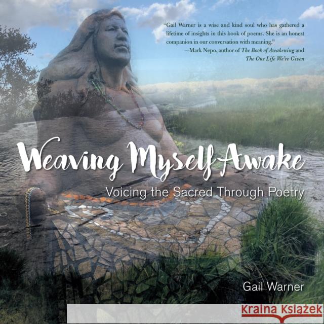 Weaving Myself Awake: Voicing the Sacred Through Poetry Gail Warner 9781631524004