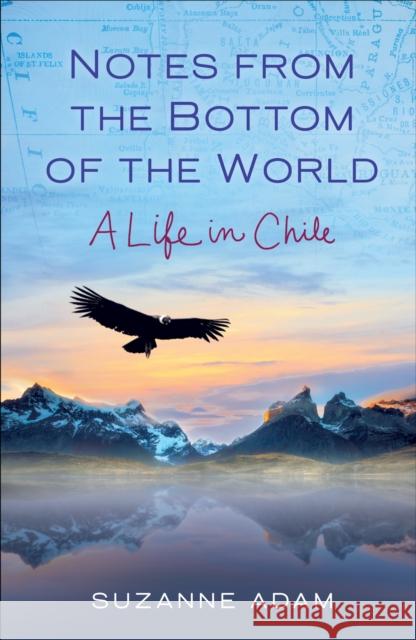 Notes from the Bottom of the World: A Life in Chile Suzanne Adam 9781631524158 She Writes Press