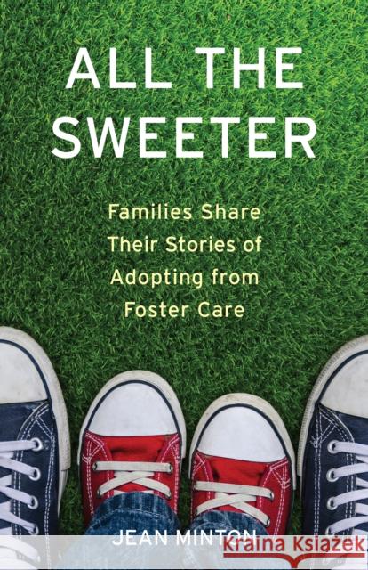 All the Sweeter: Families Share Their Stories of Adopting from Foster Care Jean Minton 9781631524950 She Writes Press