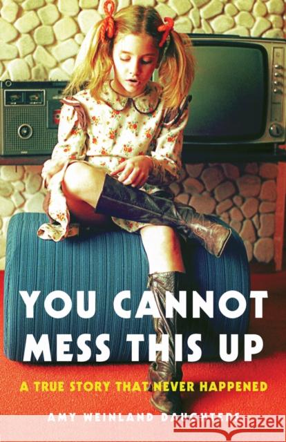You Cannot Mess This Up: A True Story That Never Happened Amy Weinland Daughters 9781631525834 She Writes Press