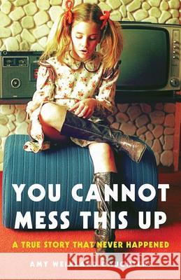 You Cannot Mess This Up: A True Story That Never Happened Amy Weinland Daughters 9781631525834 She Writes Press