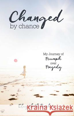 Changed by Chance: My Journey of Triumph Over Tragedy Elizabeth R. Barker 9781631528101 She Writes Press