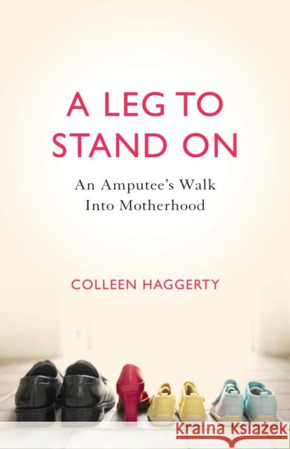 A Leg to Stand on: An Amputee's Walk Into Motherhood Colleen Haggerty 9781631529238