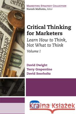 Critical Thinking for Marketers, Volume I: Learn How to Think, Not What to Think David Dwight Terry Grapentine David Soorholtz 9781631571169