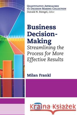 Business Decision-Making: Streamlining the Process for More Effective Results Milan Frankl 9781631572449 Business Expert Press