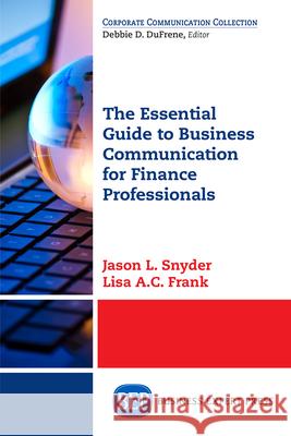 The Essential Guide to Business Communication for Finance Professionals Jason L. Snyder Lisa a. C. Frank 9781631573538